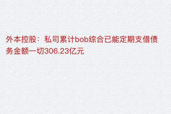 外本控股：私司累计bob综合已能定期支借债务金额一切306.23亿元