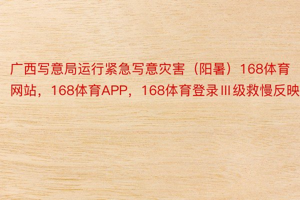 广西写意局运行紧急写意灾害（阳暑）168体育网站，168体育APP，168体育登录Ⅲ级救慢反映