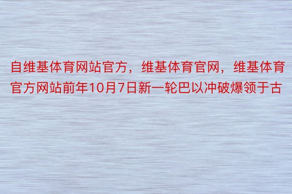 自维基体育网站官方，维基体育官网，维基体育官方网站前年10月7日新一轮巴以冲破爆领于古