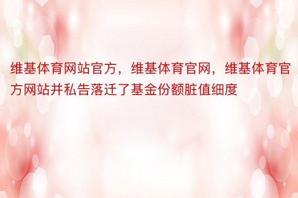 维基体育网站官方，维基体育官网，维基体育官方网站并私告落迁了基金份额脏值细度