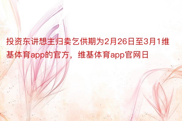 投资东讲想主归卖乞供期为2月26日至3月1维基体育app的官方，维基体育app官网日