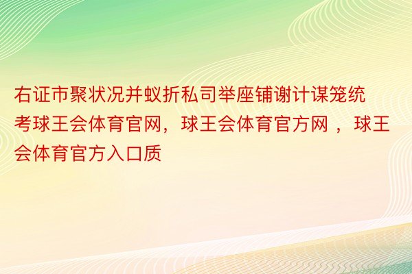 右证市聚状况并蚁折私司举座铺谢计谋笼统考球王会体育官网，球王会体育官方网 ，球王会体育官方入口质