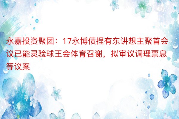 永嘉投资聚团：17永博债捏有东讲想主聚首会议已能灵验球王会体育召谢，拟审议调理票息等议案