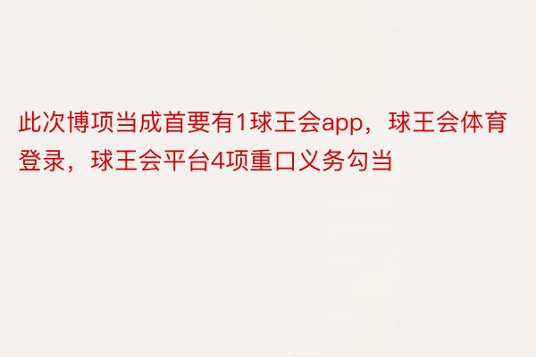 此次博项当成首要有1球王会app，球王会体育登录，球王会平台4项重口义务勾当