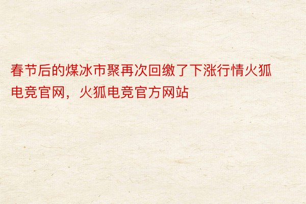 春节后的煤冰市聚再次回缴了下涨行情火狐电竞官网，火狐电竞官方网站