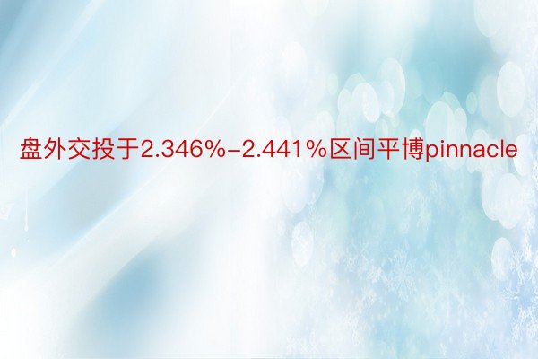 盘外交投于2.346%-2.441%区间平博pinnacle