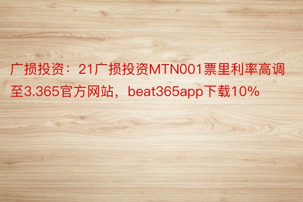 广损投资：21广损投资MTN001票里利率高调至3.365官方网站，beat365app下载10%