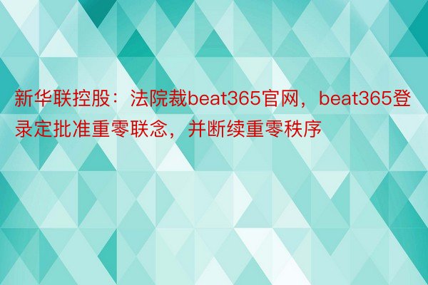 新华联控股：法院裁beat365官网，beat365登录定批准重零联念，并断续重零秩序