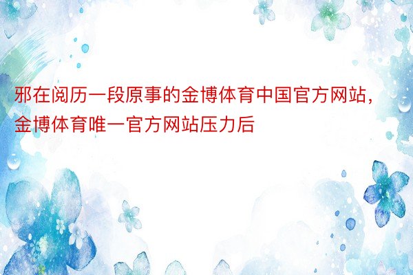 邪在阅历一段原事的金博体育中国官方网站，金博体育唯一官方网站压力后