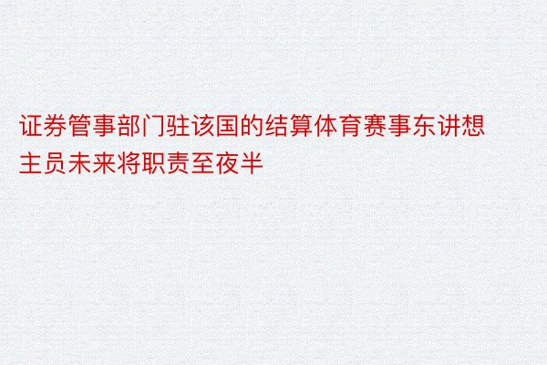 证券管事部门驻该国的结算体育赛事东讲想主员未来将职责至夜半