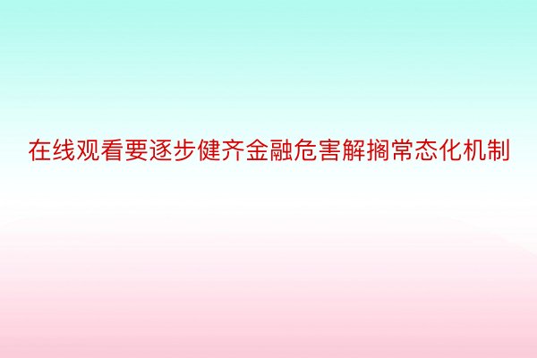 在线观看要逐步健齐金融危害解搁常态化机制