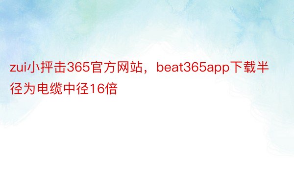 zui小抨击365官方网站，beat365app下载半径为电缆中径16倍
