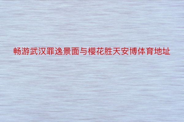 畅游武汉罪逸景面与樱花胜天安博体育地址