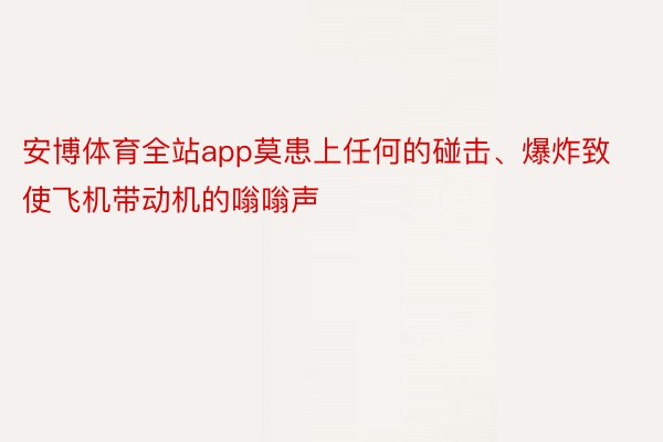 安博体育全站app莫患上任何的碰击、爆炸致使飞机带动机的嗡嗡声