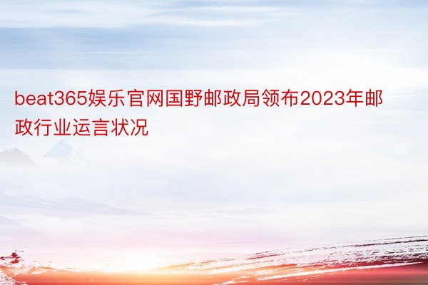 beat365娱乐官网国野邮政局领布2023年邮政行业运言状况