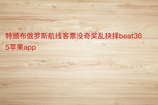 特颁布俄罗斯航线客票没奇奖乱抉择beat365苹果app