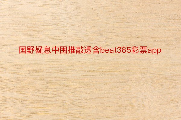 国野疑息中围推敲透含beat365彩票app