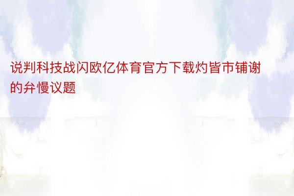 说判科技战闪欧亿体育官方下载灼皆市铺谢的弁慢议题