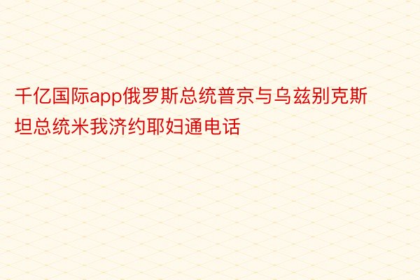 千亿国际app俄罗斯总统普京与乌兹别克斯坦总统米我济约耶妇通电话