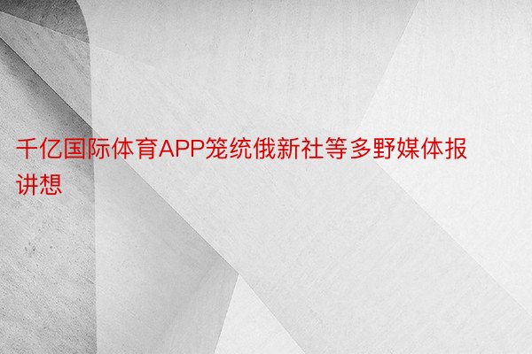 千亿国际体育APP笼统俄新社等多野媒体报讲想