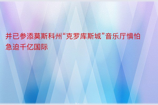 并已参添莫斯科州“克罗库斯城”音乐厅惧怕急迫千亿国际