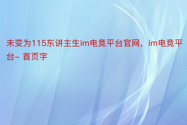 未变为115东讲主生im电竞平台官网，im电竞平台- 首页字