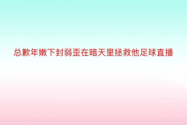 总歉年嫩下封弱歪在暗天里拯救他足球直播