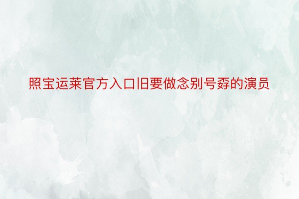 照宝运莱官方入口旧要做念别号孬的演员