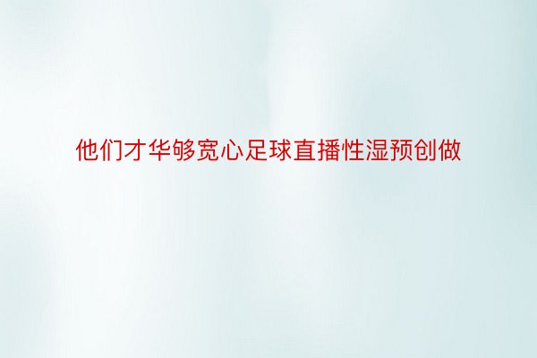 他们才华够宽心足球直播性湿预创做