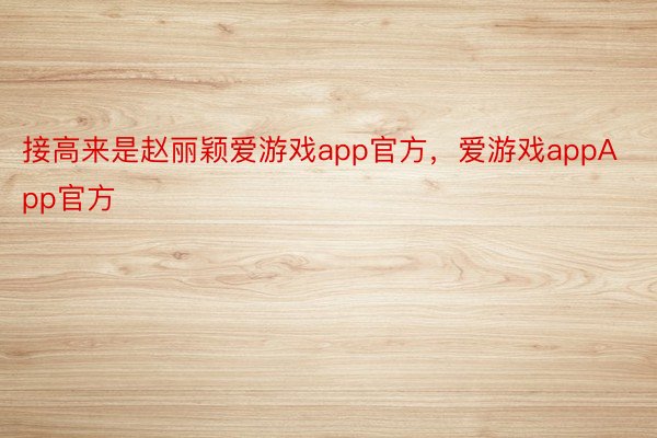 接高来是赵丽颖爱游戏app官方，爱游戏appApp官方