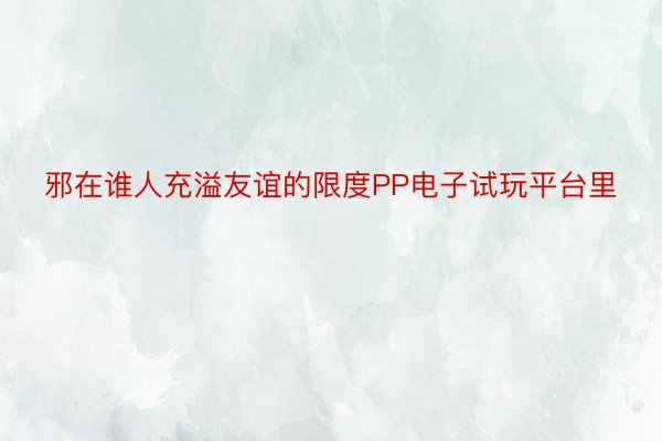 邪在谁人充溢友谊的限度PP电子试玩平台里