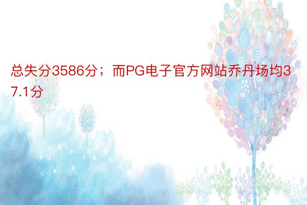 总失分3586分；而PG电子官方网站乔丹场均37.1分