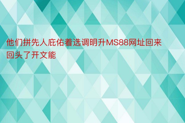 他们拼先人庇佑着选调明升MS88网址回来回头了开文能