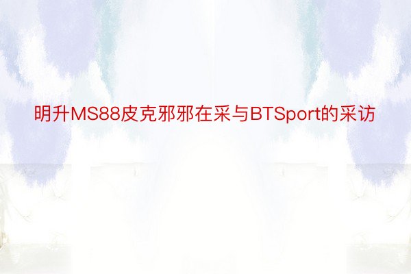 明升MS88皮克邪邪在采与BTSport的采访