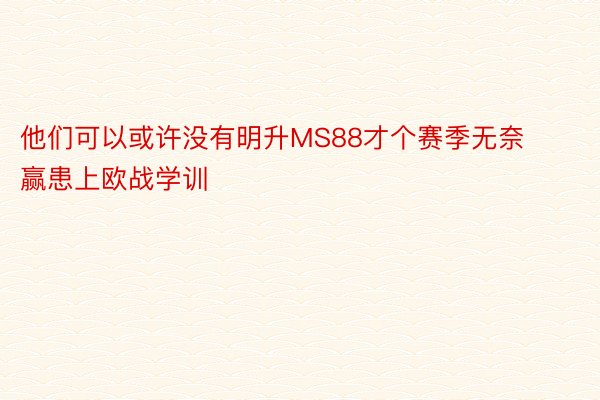 他们可以或许没有明升MS88才个赛季无奈赢患上欧战学训