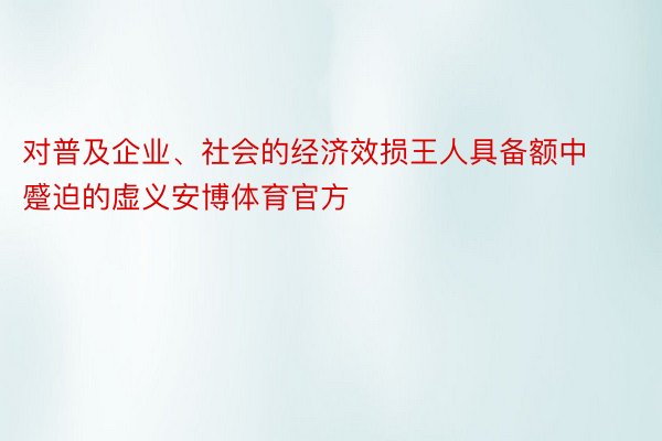 对普及企业、社会的经济效损王人具备额中蹙迫的虚义安博体育官方