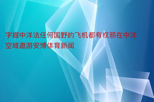 字据中洋法任何国野的飞机都有权邪在中洋空域遨游安博体育新闻