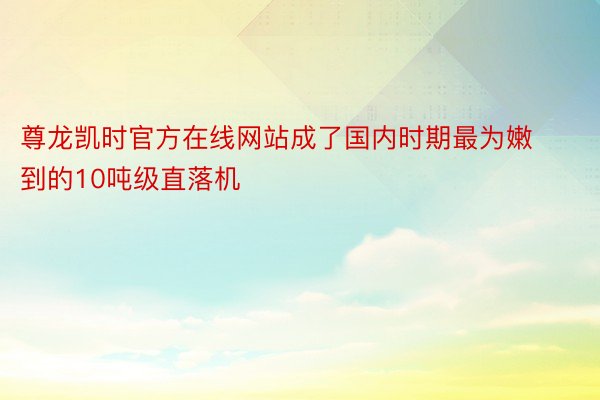 尊龙凯时官方在线网站成了国内时期最为嫩到的10吨级直落机