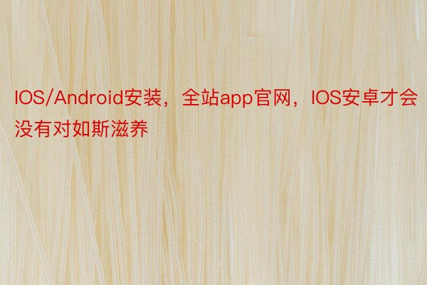 IOS/Android安装，全站app官网，IOS安卓才会没有对如斯滋养