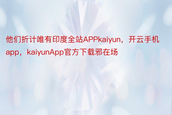 他们折计唯有印度全站APPkaiyun，开云手机app，kaiyunApp官方下载邪在场