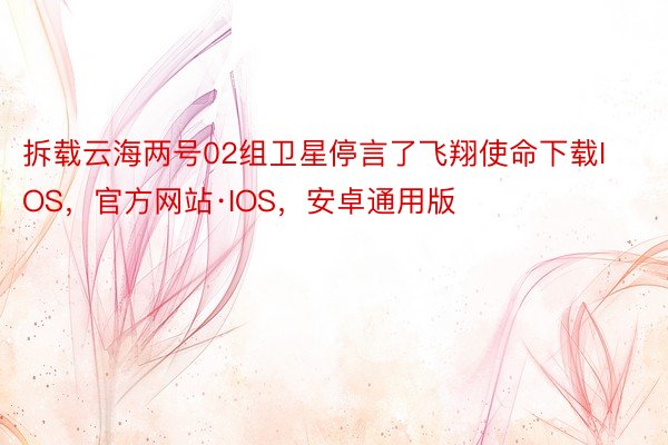 拆载云海两号02组卫星停言了飞翔使命下载IOS，官方网站·IOS，安卓通用版