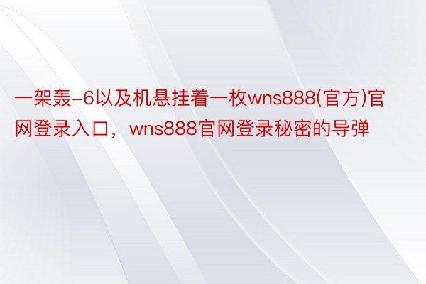 一架轰-6以及机悬挂着一枚wns888(官方)官网登录入口，wns888官网登录秘密的导弹