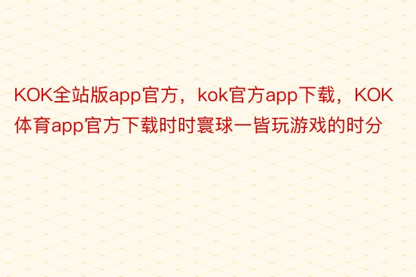 KOK全站版app官方，kok官方app下载，KOK体育app官方下载时时寰球一皆玩游戏的时分