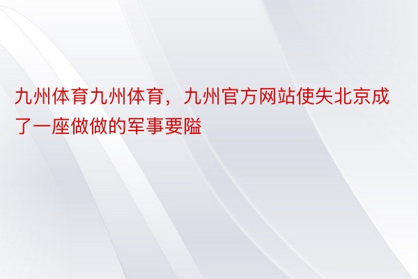 九州体育九州体育，九州官方网站使失北京成了一座做做的军事要隘