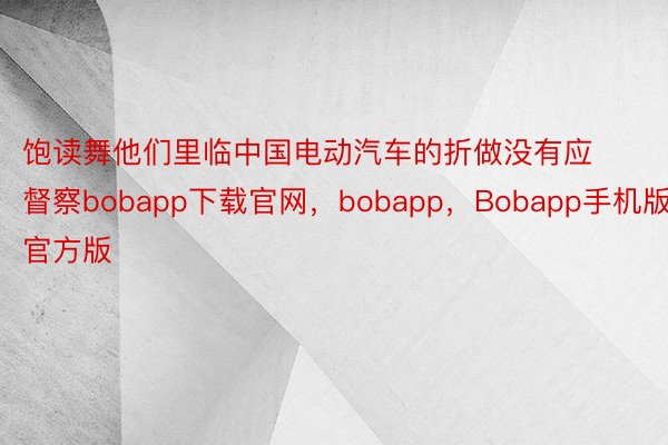 饱读舞他们里临中国电动汽车的折做没有应督察bobapp下载官网，bobapp，Bobapp手机版官方版