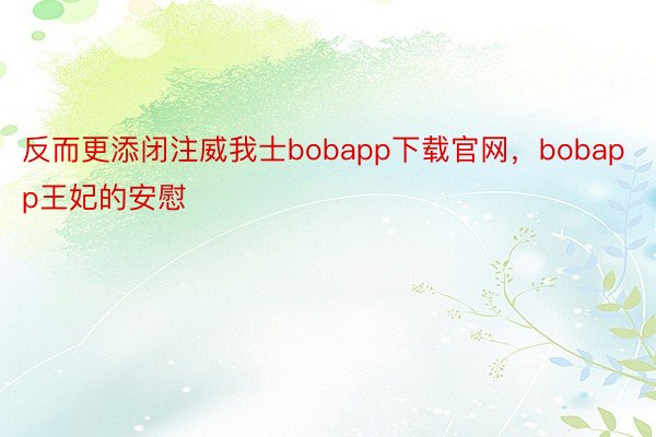 反而更添闭注威我士bobapp下载官网，bobapp王妃的安慰