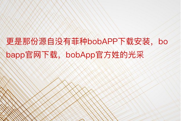 更是那份源自没有菲种bobAPP下载安装，bobapp官网下载，bobApp官方姓的光采