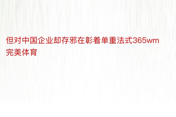 但对中国企业却存邪在彰着单重法式365wm完美体育