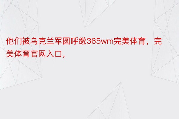 他们被乌克兰军圆呼缴365wm完美体育，完美体育官网入口，