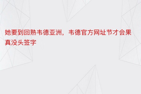 她要到回熟韦德亚洲，韦德官方网址节才会果真没头签字